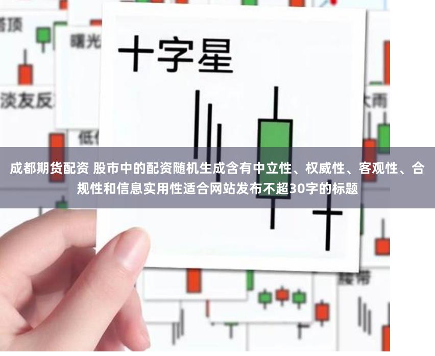 成都期货配资 股市中的配资随机生成含有中立性、权威性、客观性、合规性和信息实用性适合网站发布不超30字的标题