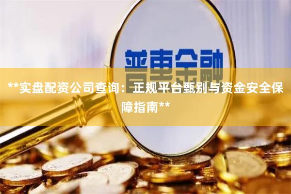 **实盘配资公司查询：正规平台甄别与资金安全保障指南**