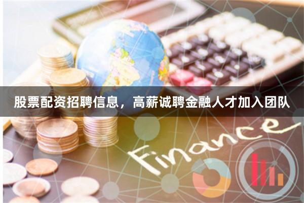 股票配资招聘信息，高薪诚聘金融人才加入团队