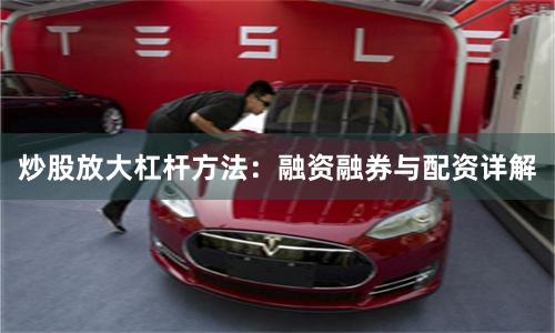 炒股放大杠杆方法：融资融券与配资详解