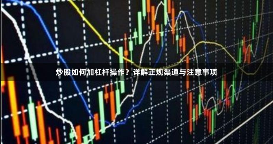 炒股如何加杠杆操作？详解正规渠道与注意事项