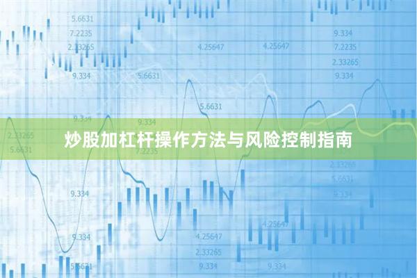 炒股加杠杆操作方法与风险控制指南