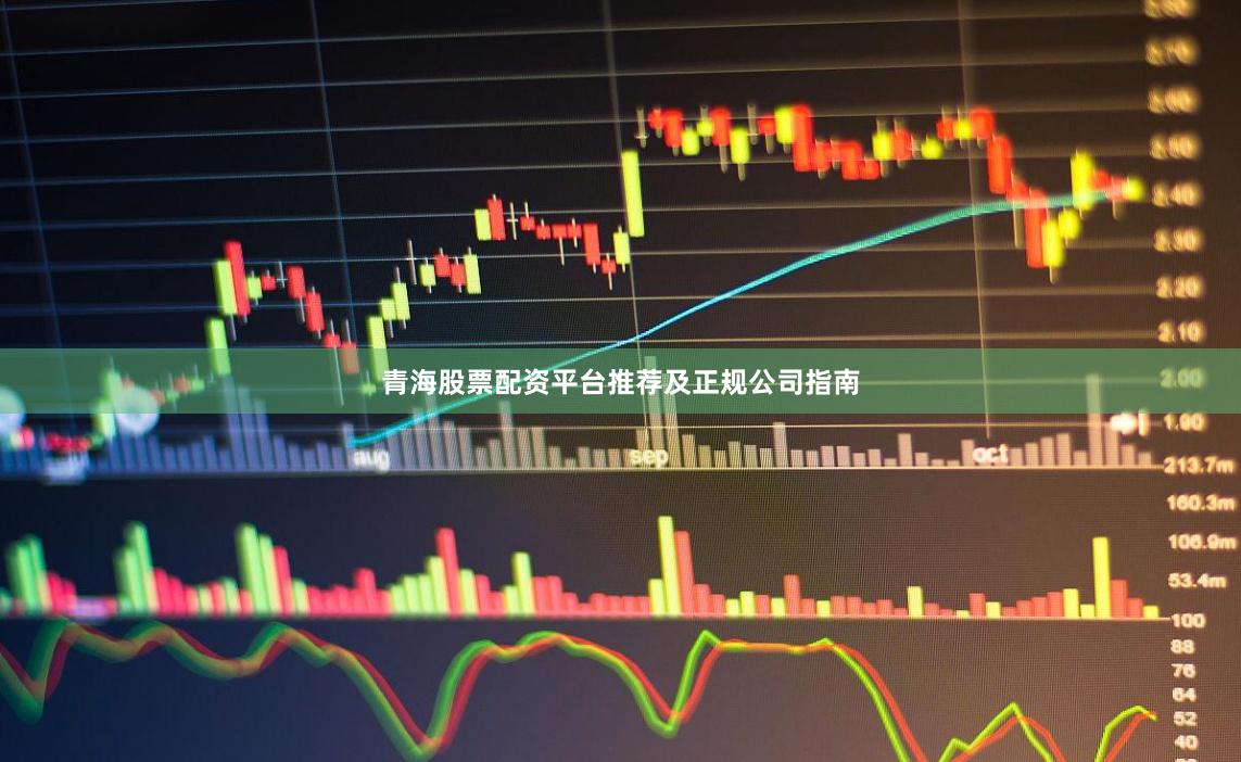 青海股票配资平台推荐及正规公司指南