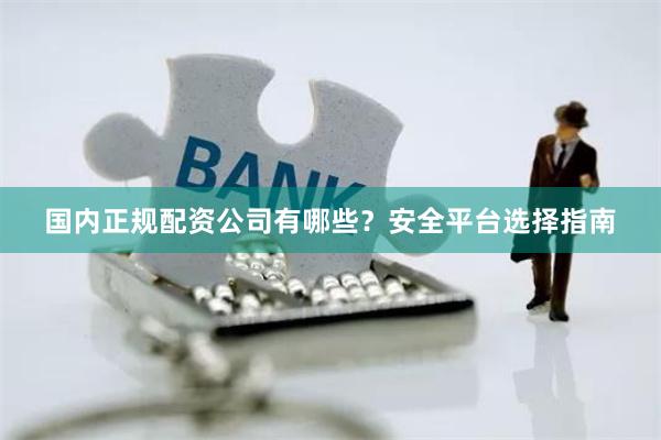 国内正规配资公司有哪些？安全平台选择指南