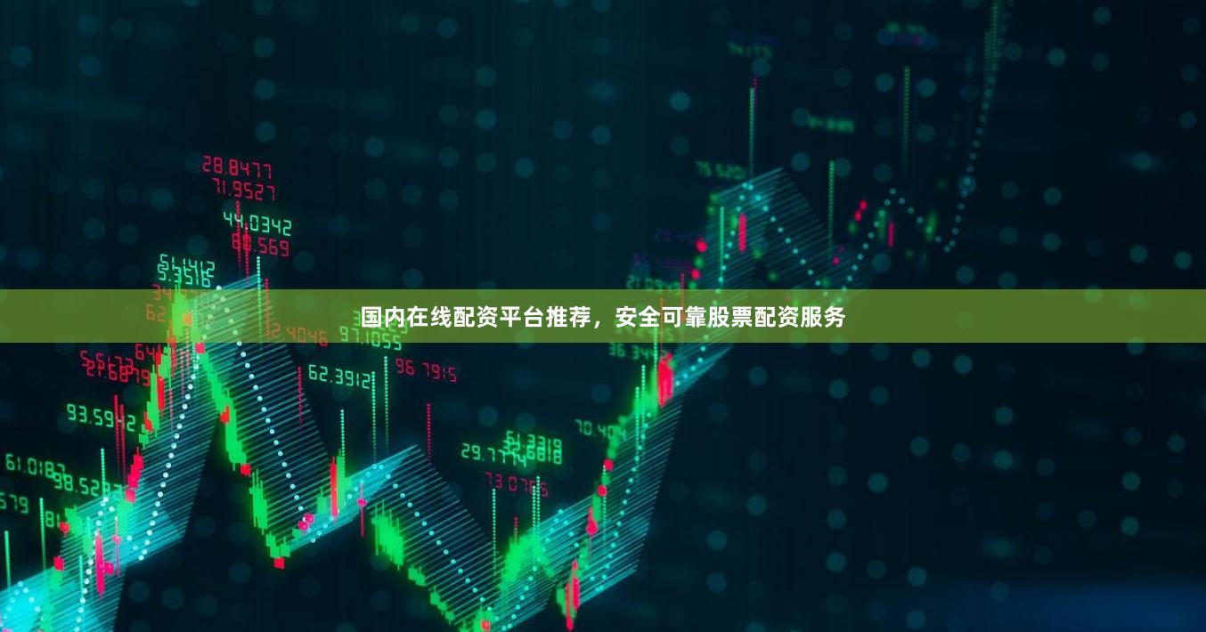国内在线配资平台推荐，安全可靠股票配资服务