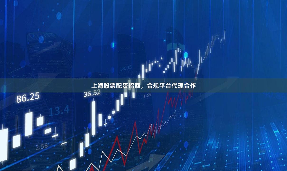 上海股票配资招商，合规平台代理合作