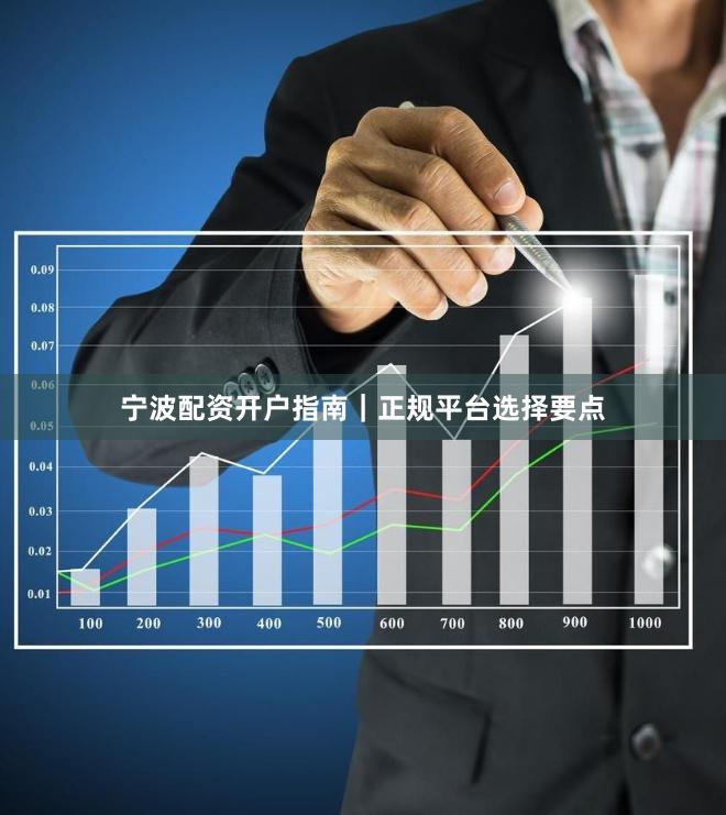 宁波配资开户指南｜正规平台选择要点