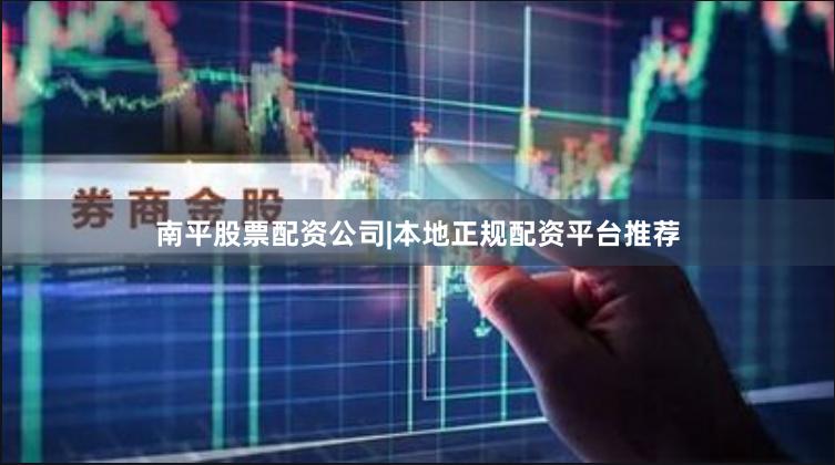 南平股票配资公司|本地正规配资平台推荐