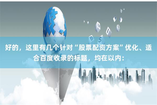 好的，这里有几个针对“股票配资方案”优化、适合百度收录的标题，均在以内：
