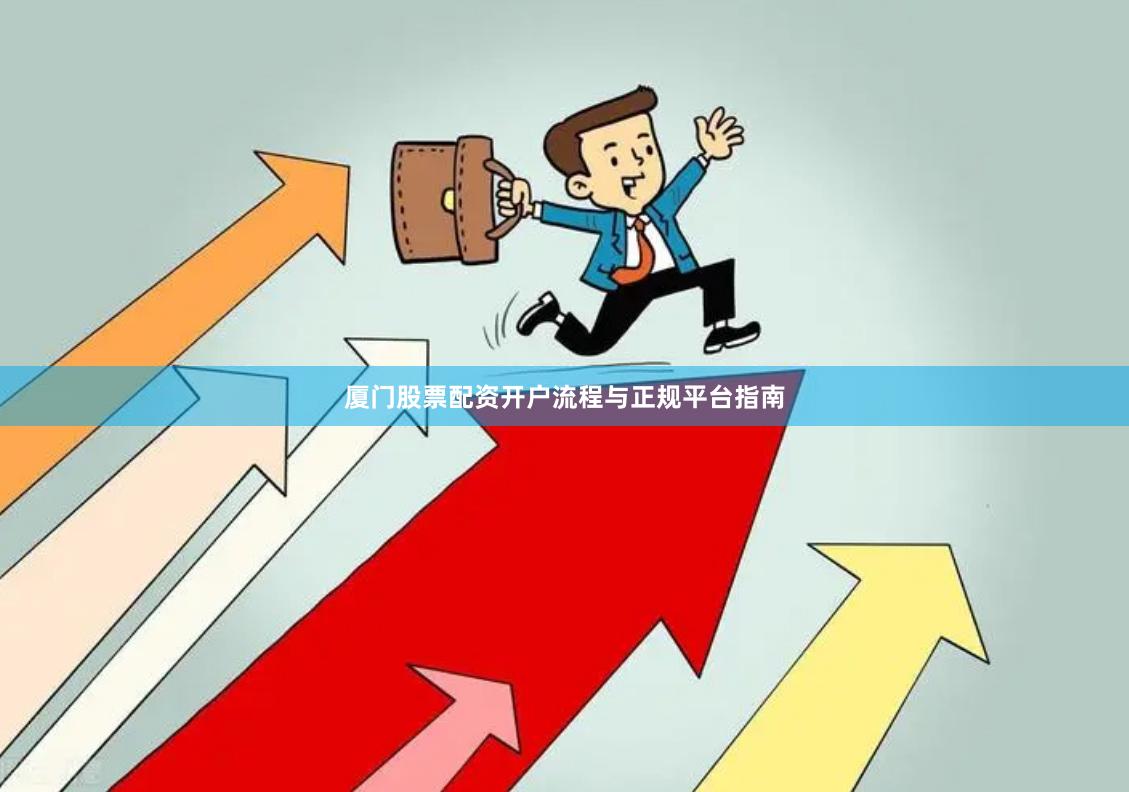厦门股票配资开户流程与正规平台指南