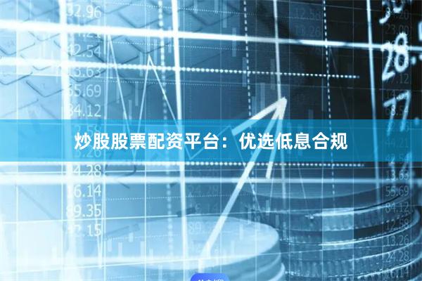 炒股股票配资平台：优选低息合规