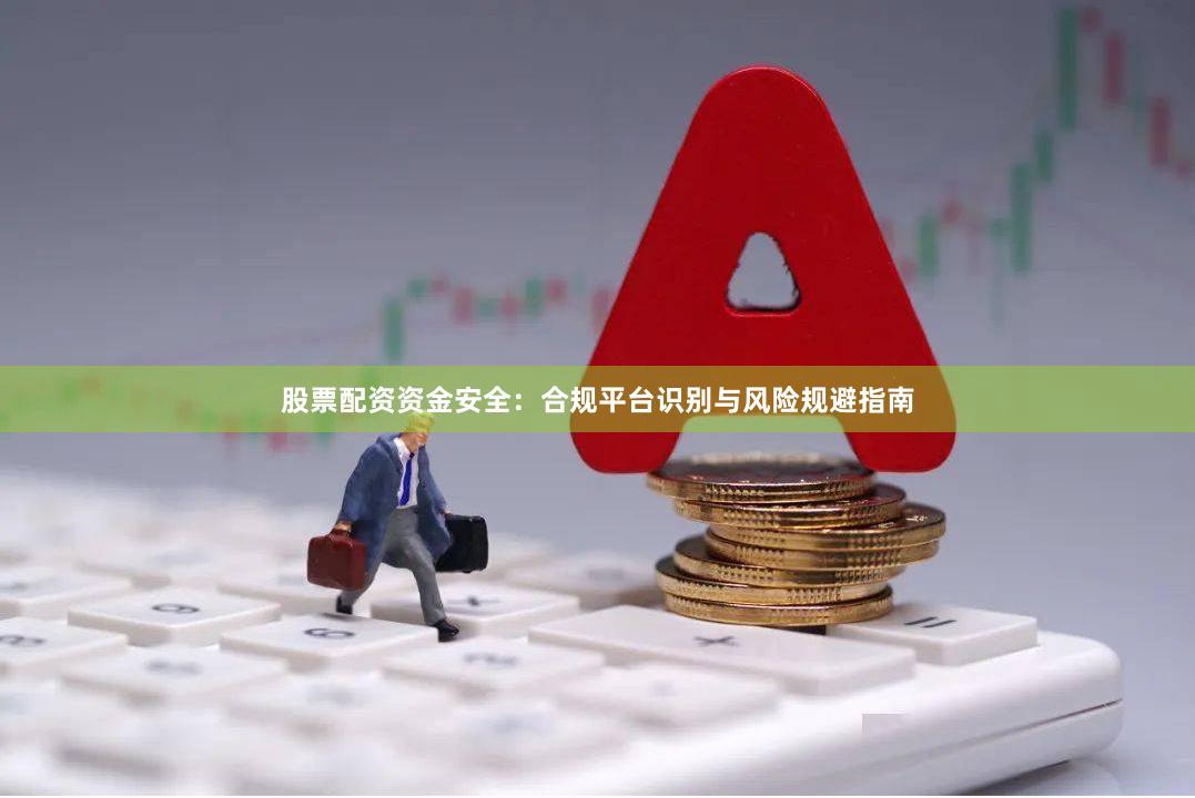 股票配资资金安全:合规平台识别与风险规避指南