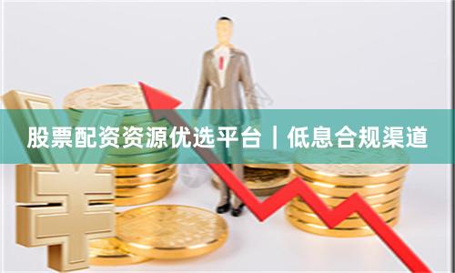 股票配资资源优选平台|低息合规渠道