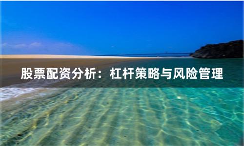 股票配资分析：杠杆策略与风险管理