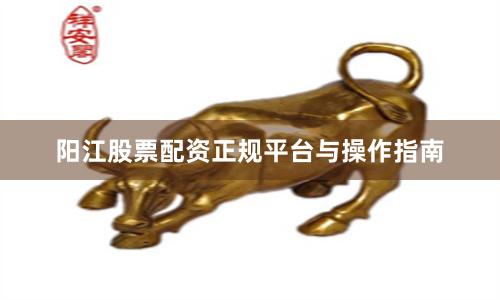 阳江股票配资正规平台与操作指南
