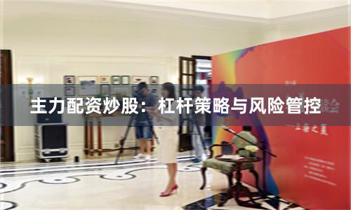 主力配资炒股：杠杆策略与风险管控