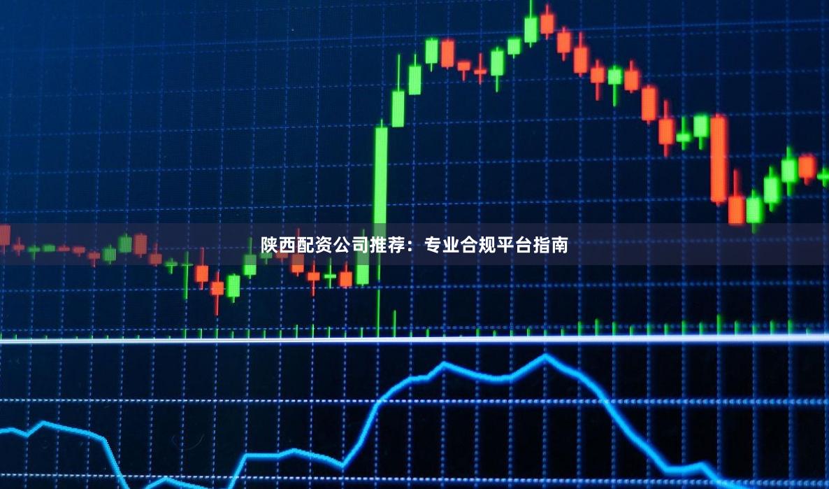 陕西配资公司推荐:专业合规平台指南