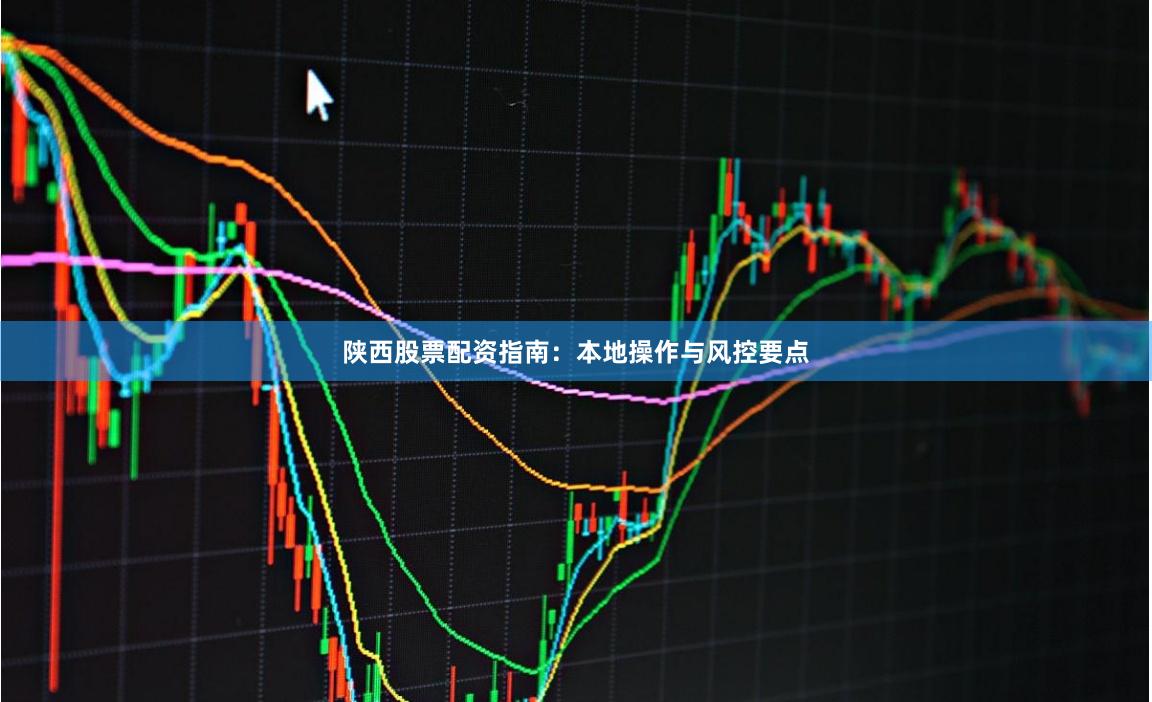陕西股票配资指南：本地操作与风控要点