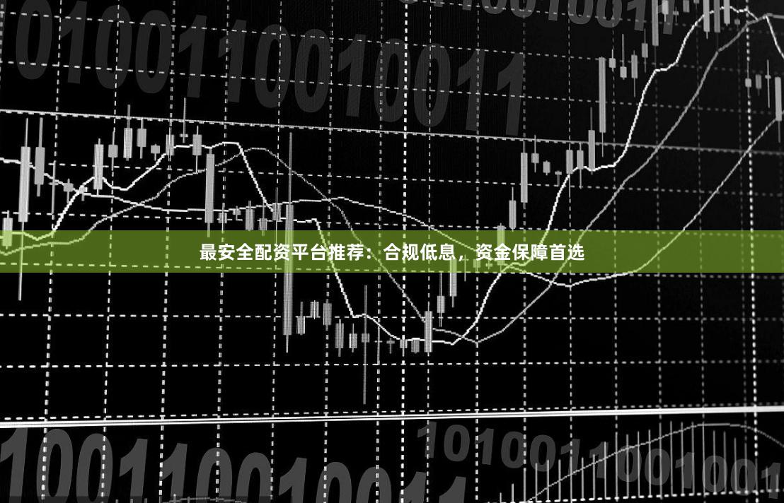 最安全配资平台推荐：合规低息，资金保障首选