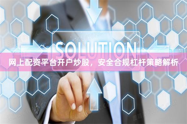 网上配资平台开户炒股,安全合规杠杆策略解析