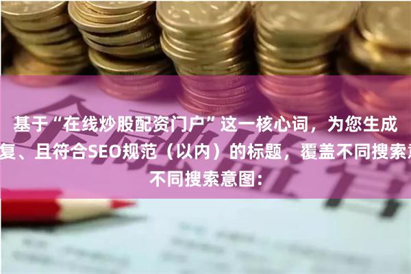 基于“在线炒股配资门户”这一核心词，为您生成不重复、且符合SEO规范（以内）的标题，覆盖不同搜索意图：