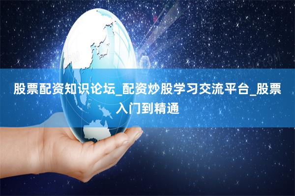 股票配资知识论坛_配资炒股学习交流平台_股票入门到精通