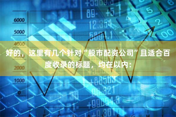 好的,这里有几个针对“股市配资公司”且适合百度收录的标题,均在以内: