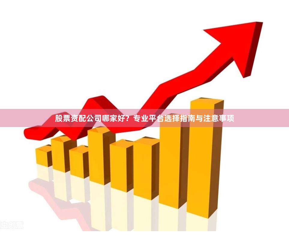 股票资配公司哪家好？专业平台选择指南与注意事项