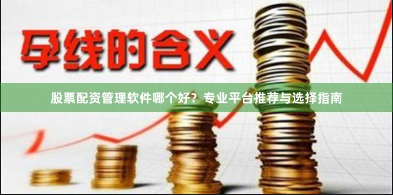 股票配资管理软件哪个好？专业平台推荐与选择指南