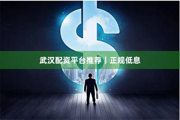 武汉配资平台推荐｜正规低息
