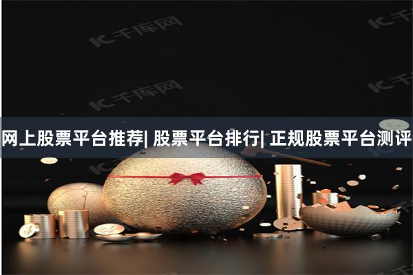 网上股票平台推荐| 股票平台排行| 正规股票平台测评