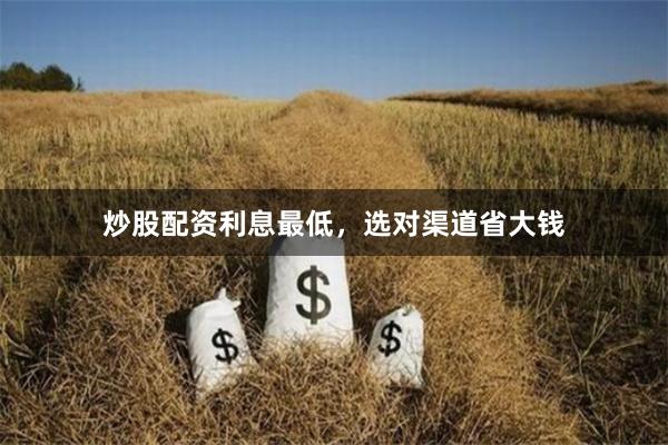 炒股配资利息最低，选对渠道省大钱