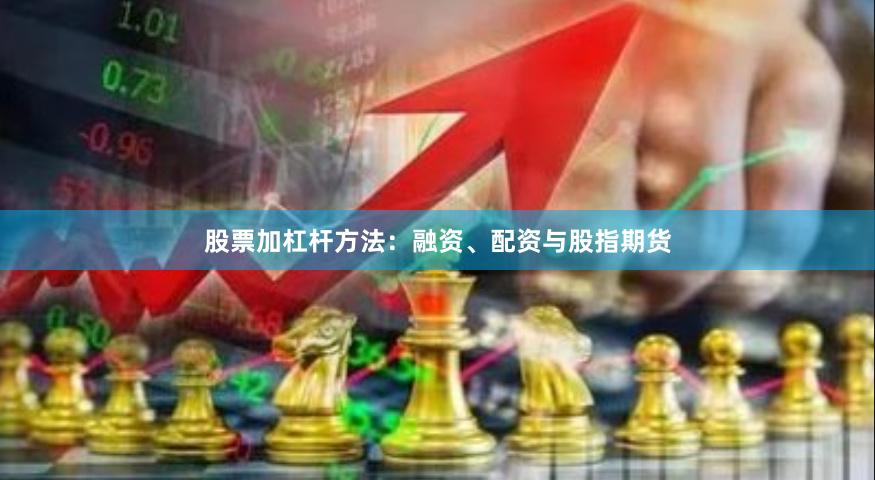 股票加杠杆方法：融资、配资与股指期货