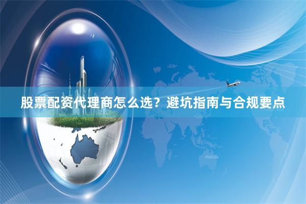 股票配资代理商怎么选?避坑指南与合规要点