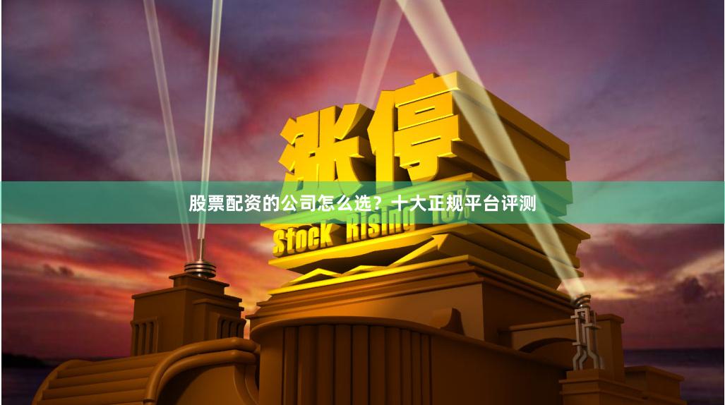 股票配资的公司怎么选？十大正规平台评测