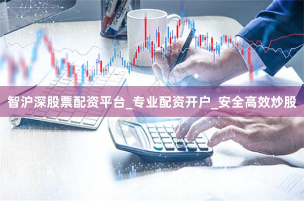 智沪深股票配资平台_专业配资开户_安全高效炒股