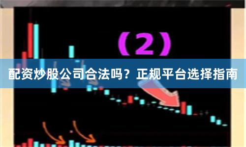 配资炒股公司合法吗?正规平台选择指南
