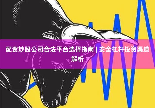 配资炒股公司合法平台选择指南 | 安全杠杆投资渠道解析