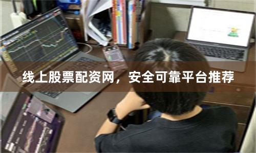 线上股票配资网，安全可靠平台推荐