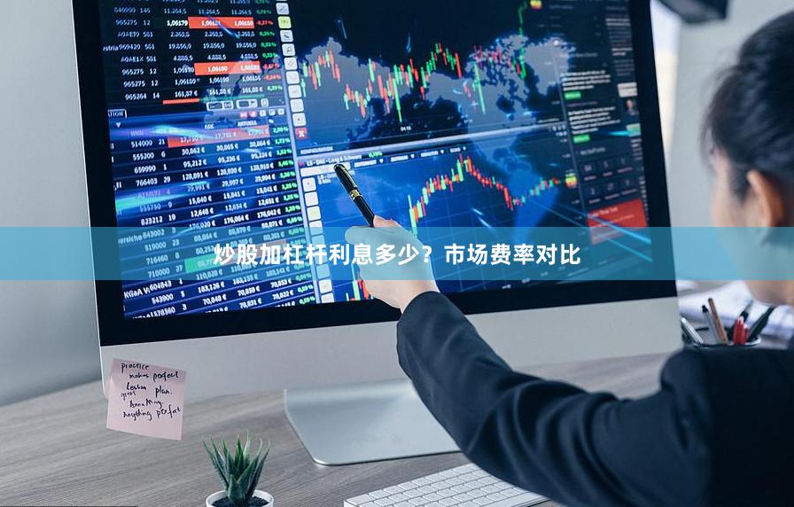 炒股加杠杆利息多少？市场费率对比