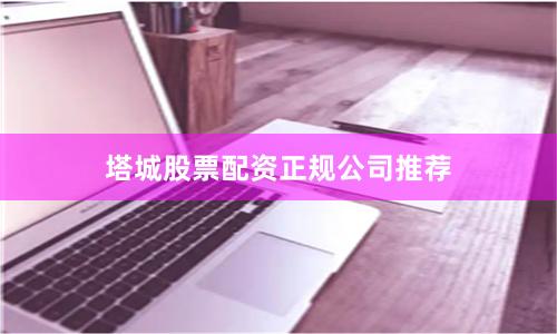 塔城股票配资正规公司推荐